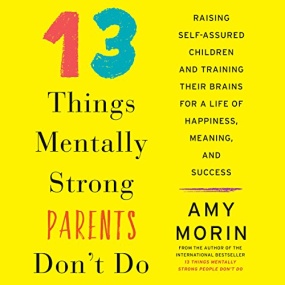 13 Things Mentally Strong Parents Don’t Do: Raising Self-Assured Children and Training Their Brains for a Life of Happiness, Meaning, and Success by Amy Morin