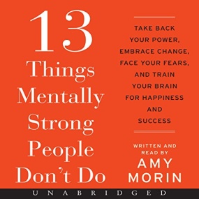 13 Things Mentally Strong People Don’t Do: Take Back Your Power, Embrace Change, Face Your Fears, and Train Your Brain for Happiness and Success by Amy Morin
