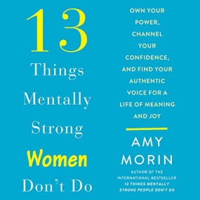 13 Things Mentally Strong Women Don’t Do: Own Your Power, Channel Your Confidence, and Find Your Authentic Voice for a Life of Meaning and Joy by Amy Morin