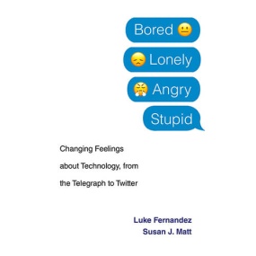 Bored, Lonely, Angry, Stupid: Changing Feelings about Technology, from the Telegraph to Twitter by Luke Fernandez, Susan J Matt