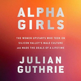 无惧非凡 – Alpha Girls: The Women Upstarts Who Took on Silicon Valley’s Male Culture and Made the Deals of a Lifetime by Julian Guthrie