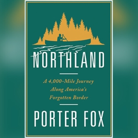 Northland: A 4,000-Mile Journey Along America’s Forgotten Border by Porter Fox