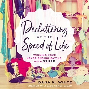 Decluttering at the Speed of Life: Winning Your Never-Ending Battle with Stuff by Dana K. White