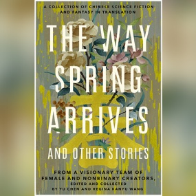 The Way Spring Arrives and Other Stories: A Collection of Chinese Science Fiction and Fantasy in Translation from a Visionary Team of Female and Nonbinary Creators by Yu Chen (Editor)