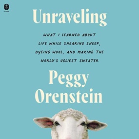 Unraveling: What I Learned About Life While Shearing Sheep, Dyeing Wool, and Making the World’s Ugliest Sweater by Peggy Orenstein