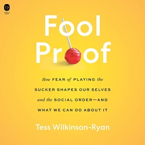 Fool Proof: How Fear of Playing the Sucker Shapes Our Selves and the Social Order–And What We Can Do about It by Tess Wilkinson-Ryan