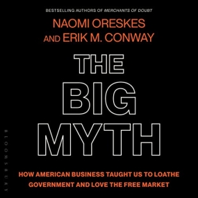 The Big Myth: How American Business Taught Us to Loathe Government and Love the Free Market by Naomi Oreskes , Erik M. Conway